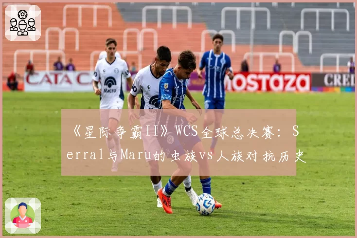 《星际争霸II》WCS全球总决赛：Serral与Maru的虫族vs人族对抗历史战绩盘点
