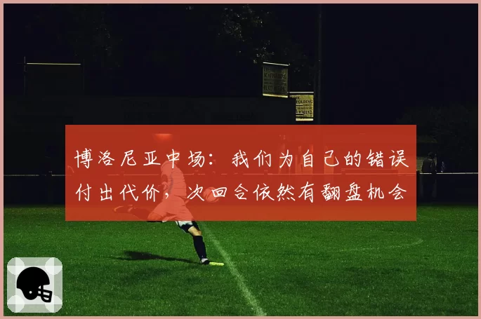 博洛尼亚中场：我们为自己的错误付出代价，次回合依然有翻盘机会