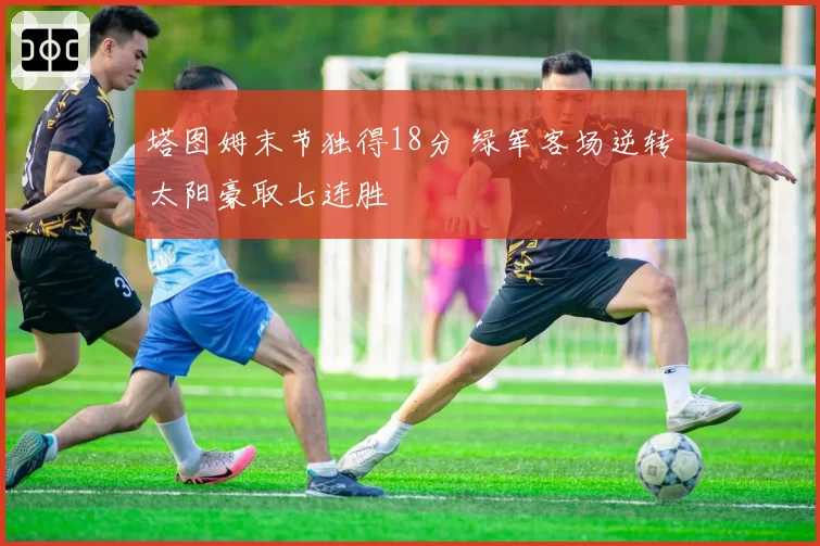 塔图姆末节独得18分 绿军客场逆转太阳豪取七连胜
