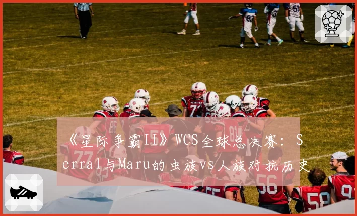 《星际争霸II》WCS全球总决赛：Serral与Maru的虫族vs人族对抗历史战绩盘点