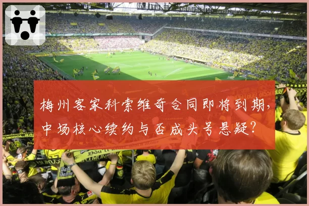 梅州客家科索维奇合同即将到期，中场核心续约与否成头号悬疑？