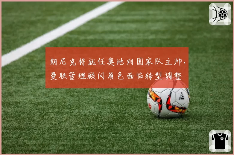 朗尼克将就任奥地利国家队主帅，曼联管理顾问角色面临转型调整