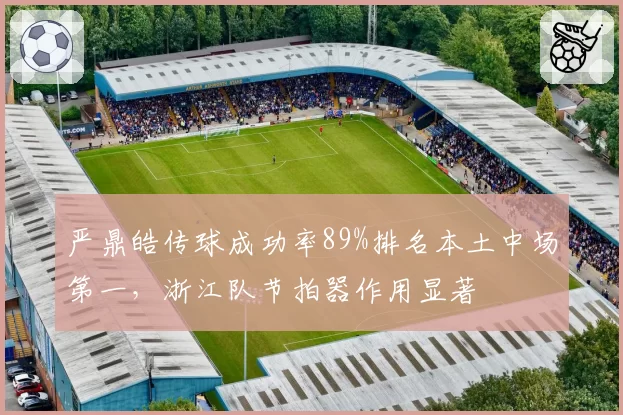 严鼎皓传球成功率89%排名本土中场第一，浙江队节拍器作用显著