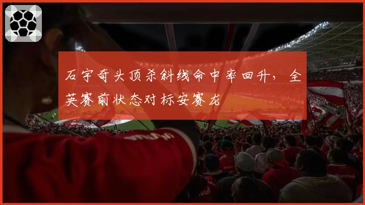 石宇奇头顶杀斜线命中率回升，全英赛前状态对标安赛龙