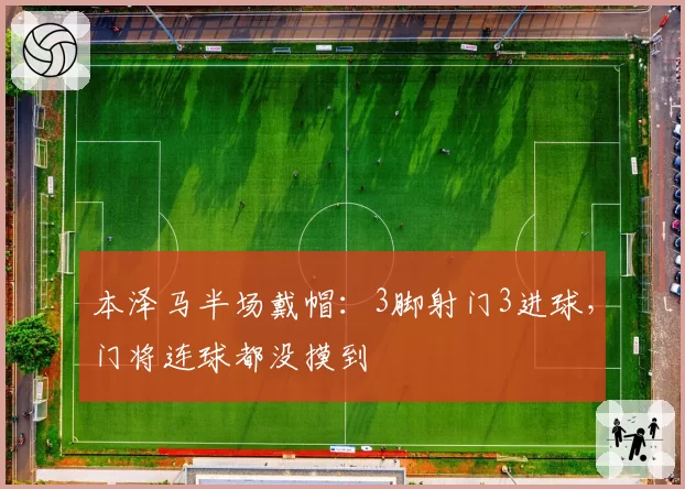 本泽马半场戴帽：3脚射门3进球，门将连球都没摸到