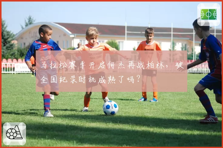 马拉松赛季开启何杰再战柏林，破全国纪录时机成熟了吗？