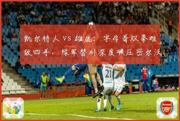凯尔特人 vs 雄鹿：字母哥双拳难敌四手，绿军替补深度碾压密尔沃基