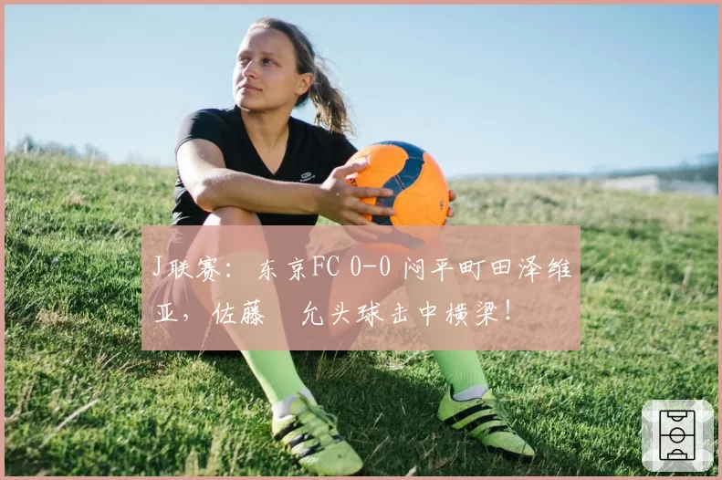 J联赛:东京FC 0-0 闷平町田泽维亚,佐藤恵允头球击中横梁!