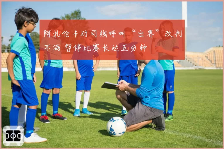 阿扎伦卡对司线呼叫“出界”改判不满 暂停比赛长达五分钟