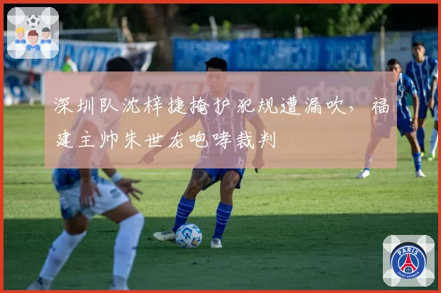 深圳队沈梓捷掩护犯规遭漏吹,福建主帅朱世龙咆哮裁判