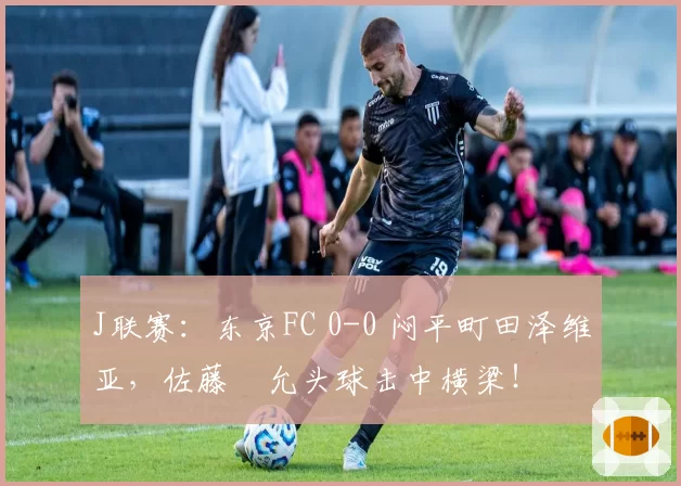 J联赛:东京FC 0-0 闷平町田泽维亚,佐藤恵允头球击中横梁!
