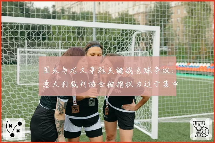 国米与尤文争冠关键战点球争议,意大利裁判协会被指权力过于集中
