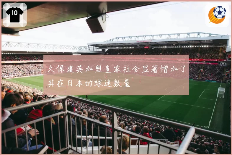 久保建英加盟皇家社会显著增加了其在日本的球迷数量