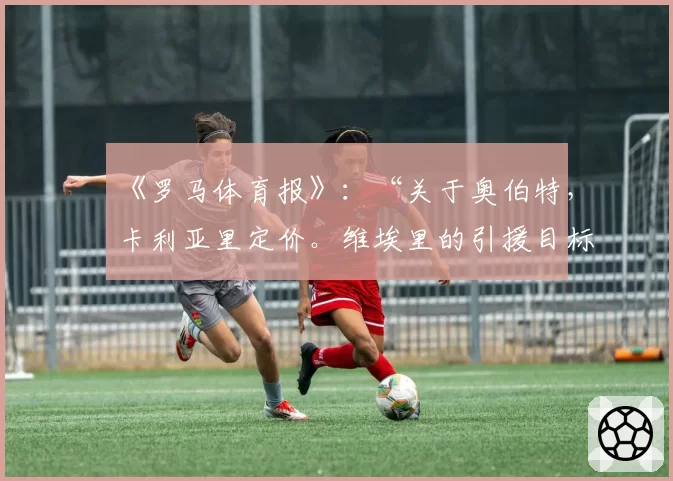 《罗马体育报》：“关于奥伯特，卡利亚里定价。维埃里的引援目标仍在推进”