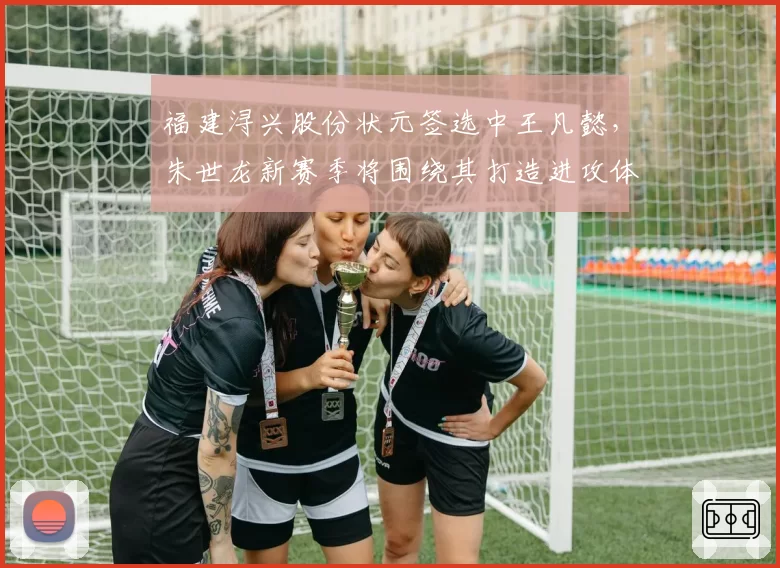福建浔兴股份状元签选中王凡懿，朱世龙新赛季将围绕其打造进攻体系