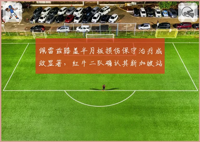 佩雷兹膝盖半月板损伤保守治疗成效显著，红牛二队确认其新加坡站或回归