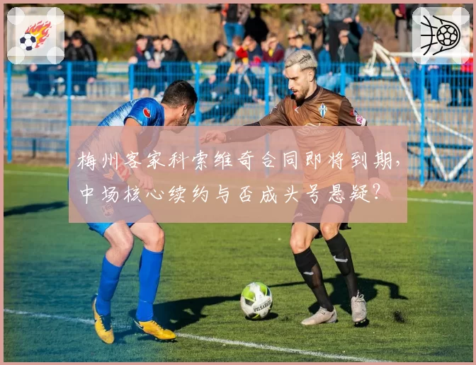 梅州客家科索维奇合同即将到期，中场核心续约与否成头号悬疑？