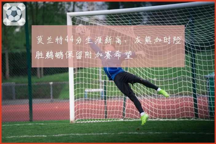 莫兰特44分生涯新高，灰熊加时险胜鹈鹕保留附加赛希望