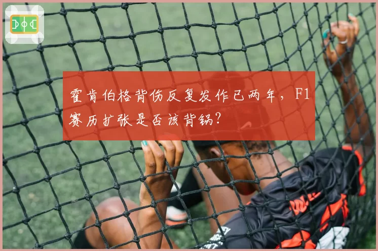 霍肯伯格背伤反复发作已两年，F1赛历扩张是否该背锅？