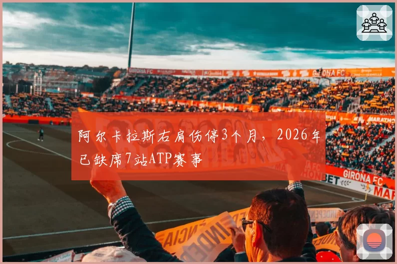 阿尔卡拉斯右肩伤停3个月，2026年已缺席7站ATP赛事