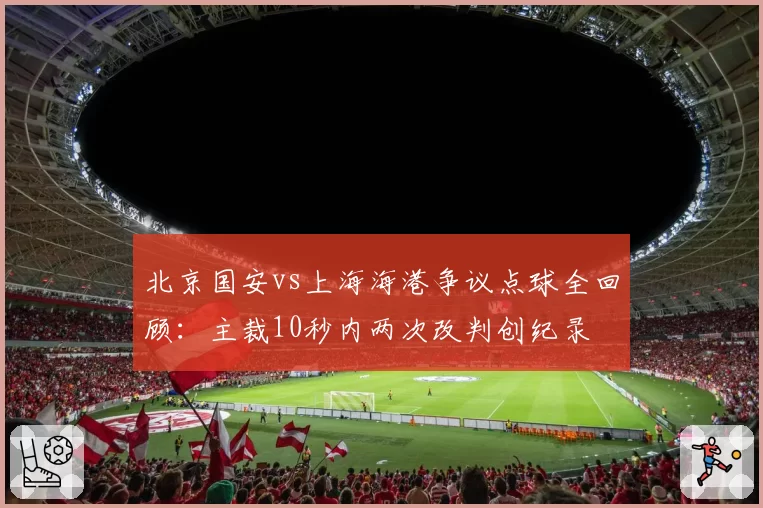 北京国安vs上海海港争议点球全回顾：主裁10秒内两次改判创纪录