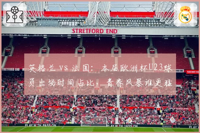 英格兰 vs 法国：本届欧洲杯U23球员出场时间占比，青春风暴谁更猛？