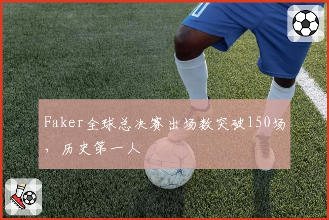 Faker全球总决赛出场数突破150场，历史第一人