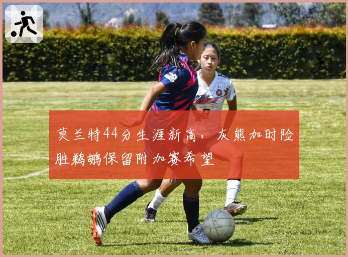 莫兰特44分生涯新高，灰熊加时险胜鹈鹕保留附加赛希望