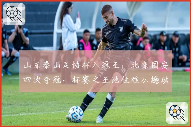 山东泰山足协杯八冠王，北京国安四次夺冠，杯赛之王地位难以撼动