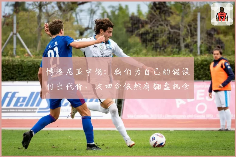 博洛尼亚中场：我们为自己的错误付出代价，次回合依然有翻盘机会
