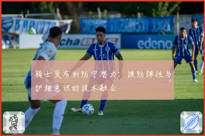 骑士莫布利防守潜力:换防弹性与护框意识的技术融合