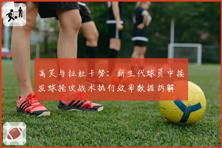 高芙与拉杜卡努：新生代球员中接发球抢攻战术执行效率数据拆解