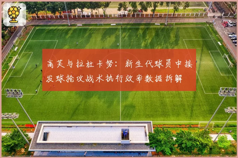 高芙与拉杜卡努：新生代球员中接发球抢攻战术执行效率数据拆解